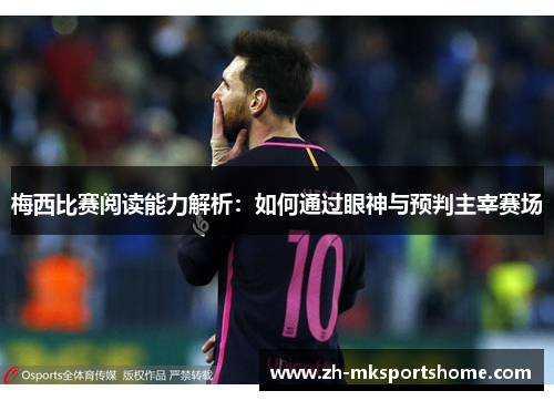 梅西比赛阅读能力解析：如何通过眼神与预判主宰赛场