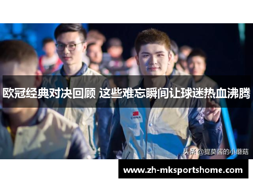 欧冠经典对决回顾 这些难忘瞬间让球迷热血沸腾